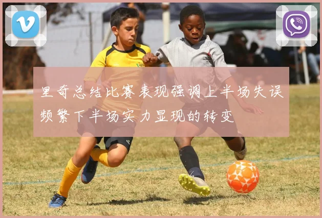 里奇总结比赛表现强调上半场失误频繁下半场实力显现的转变
