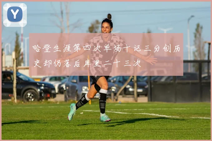 哈登生涯第四次单场十记三分创历史却仍落后库里二十三次