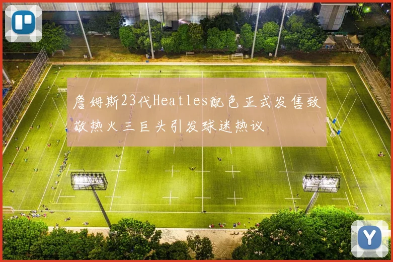 詹姆斯23代Heatles配色正式发售致敬热火三巨头引发球迷热议