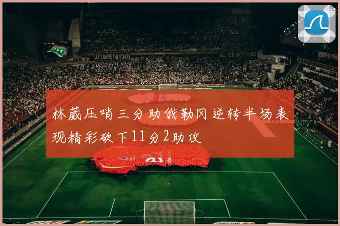 林葳压哨三分助俄勒冈逆转半场表现精彩砍下11分2助攻