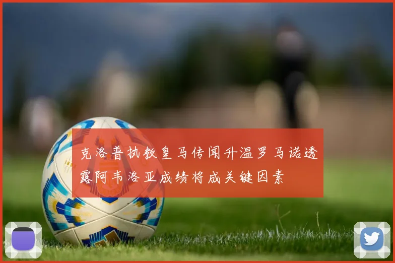 克洛普执教皇马传闻升温罗马诺透露阿韦洛亚成绩将成关键因素