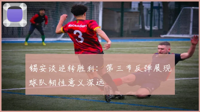 锡安谈逆转胜利：第三节反弹展现球队韧性意义深远