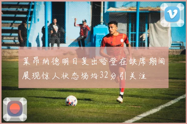 莱昂纳德明日复出哈登在缺席期间展现惊人状态场均32分引关注