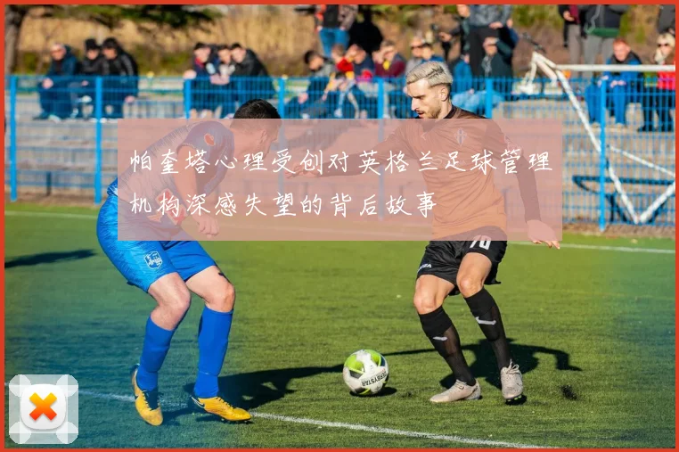 帕奎塔心理受创对英格兰足球管理机构深感失望的背后故事
