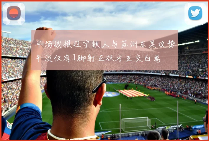 半场战报辽宁铁人与苏州东吴攻势平淡仅有1脚射正双方互交白卷