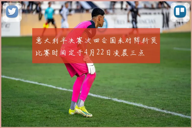 意大利半决赛次回合国米对阵科莫比赛时间定于4月22日凌晨三点