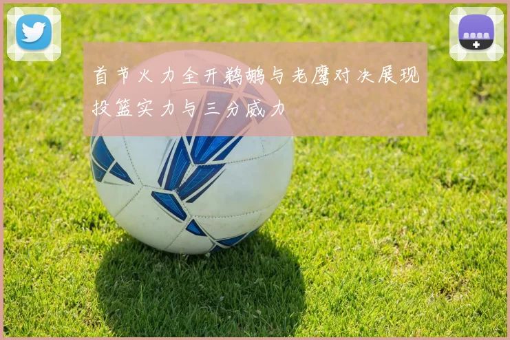 首节火力全开鹈鹕与老鹰对决展现投篮实力与三分威力