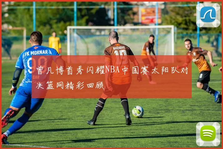曾凡博首秀闪耀NBA中国赛太阳队对决篮网精彩回顾