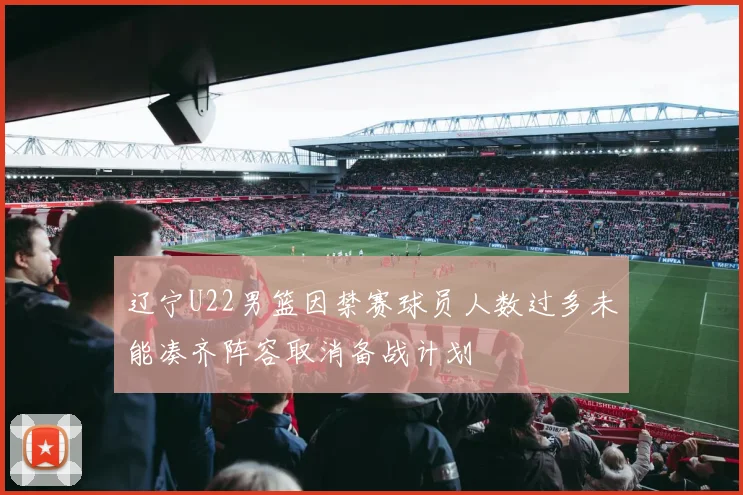 辽宁U22男篮因禁赛球员人数过多未能凑齐阵容取消备战计划