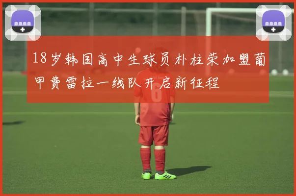 18岁韩国高中生球员朴柱荣加盟葡甲费雷拉一线队开启新征程