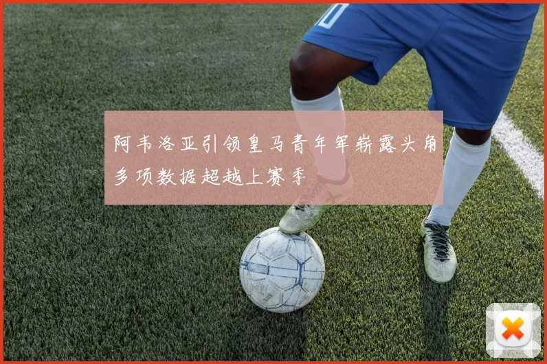 阿韦洛亚引领皇马青年军崭露头角多项数据超越上赛季