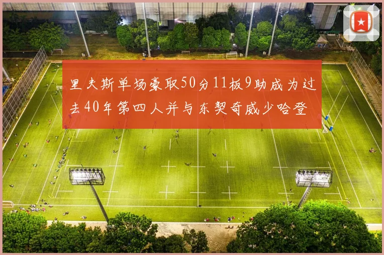 里夫斯单场豪取50分11板9助成为过去40年第四人并与东契奇威少哈登并肩