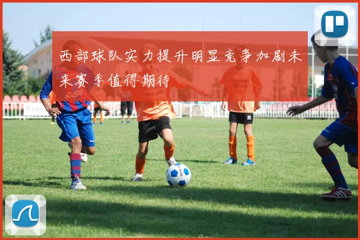 西部球队实力提升明显竞争加剧未来赛季值得期待