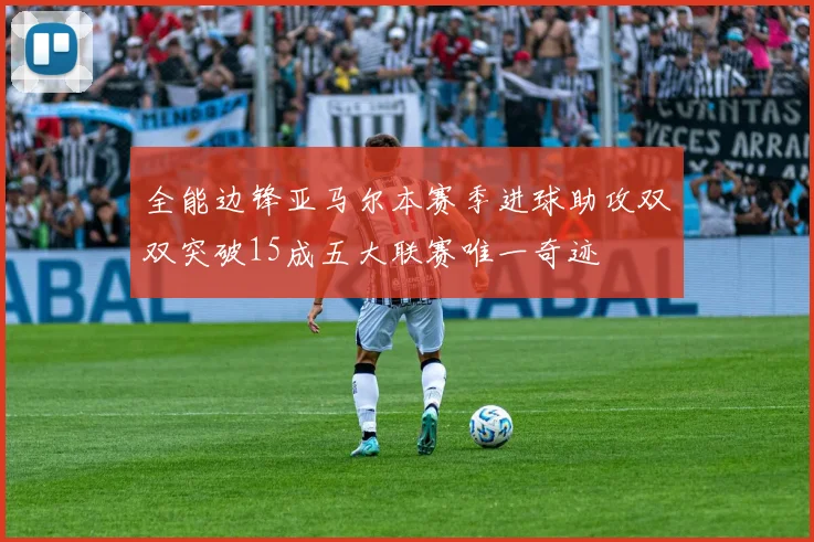 全能边锋亚马尔本赛季进球助攻双双突破15成五大联赛唯一奇迹