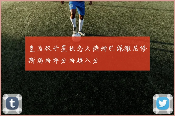 皇马双子星状态火热姆巴佩维尼修斯场均评分均超八分