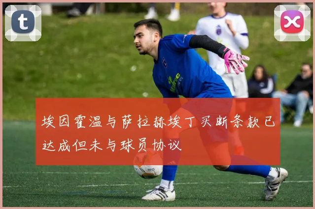 埃因霍温与萨拉赫埃丁买断条款已达成但未与球员协议