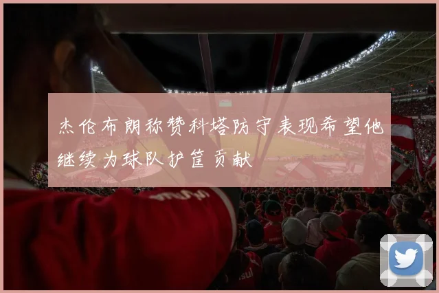 杰伦布朗称赞科塔防守表现希望他继续为球队护筐贡献