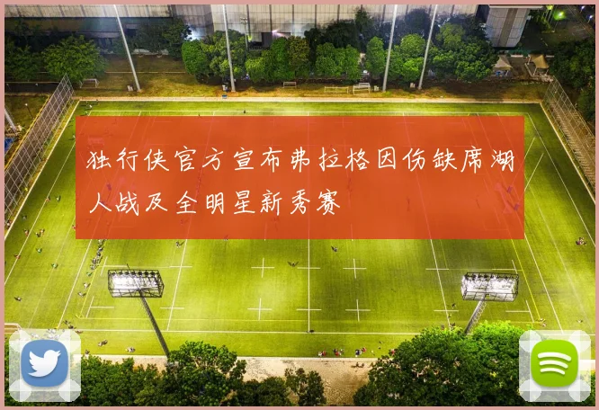 独行侠官方宣布弗拉格因伤缺席湖人战及全明星新秀赛