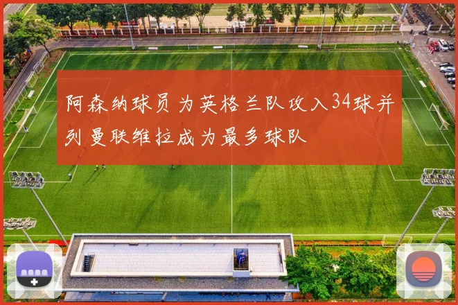 阿森纳球员为英格兰队攻入34球并列曼联维拉成为最多球队
