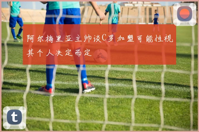 阿尔梅里亚主帅谈C罗加盟可能性视其个人决定而定