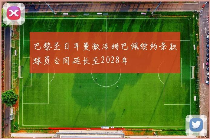 巴黎圣日耳曼激活姆巴佩续约条款球员合同延长至2028年