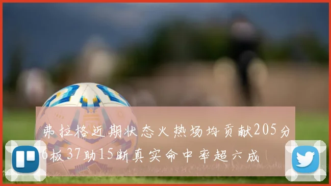 弗拉格近期状态火热场均贡献205分6板37助15断真实命中率超六成