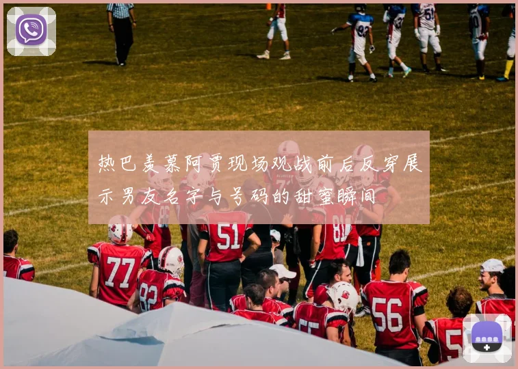 热巴羡慕阿贾现场观战前后反穿展示男友名字与号码的甜蜜瞬间