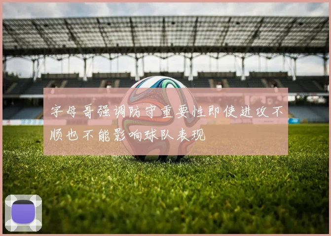 字母哥强调防守重要性即使进攻不顺也不能影响球队表现