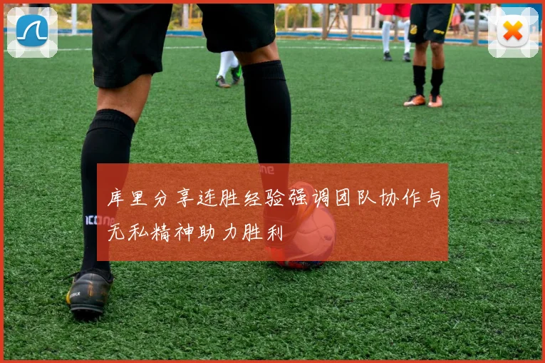 库里分享连胜经验强调团队协作与无私精神助力胜利