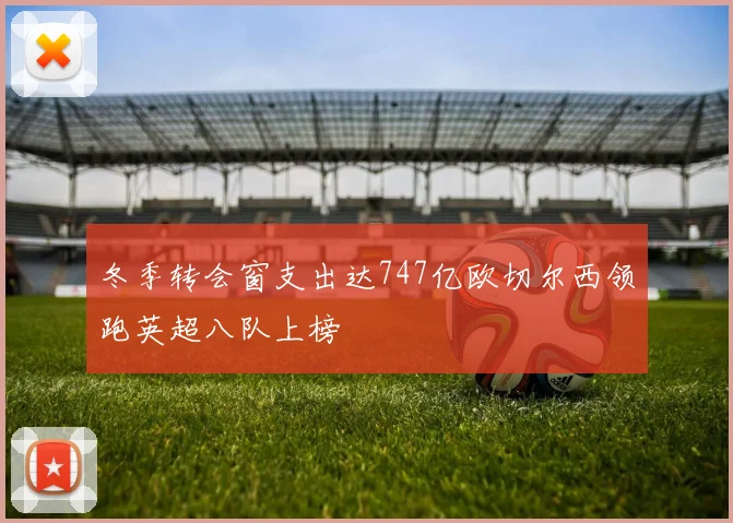 冬季转会窗支出达747亿欧切尔西领跑英超八队上榜