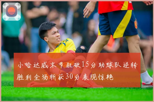 小哈达威末节狂砍15分助球队逆转胜利全场斩获30分表现惊艳
