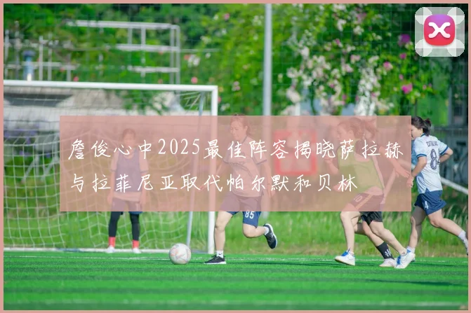 詹俊心中2025最佳阵容揭晓萨拉赫与拉菲尼亚取代帕尔默和贝林