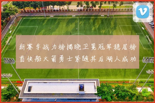 新赛季战力榜揭晓卫冕冠军稳居榜首快船火箭勇士紧随其后湖人成功跻身前十