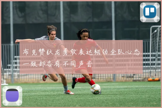 布克赞狄龙勇敢表达韧劲全队心态一致却各有不同声音