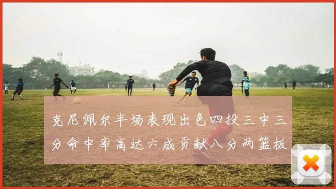 克尼佩尔半场表现出色四投三中三分命中率高达六成贡献八分两篮板