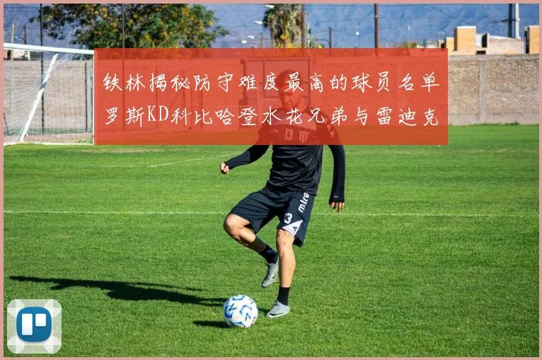 铁林揭秘防守难度最高的球员名单罗斯KD科比哈登水花兄弟与雷迪克