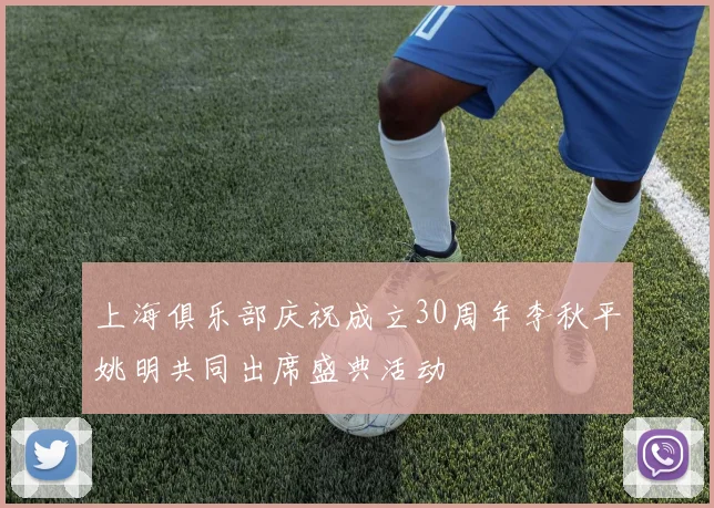 上海俱乐部庆祝成立30周年李秋平姚明共同出席盛典活动