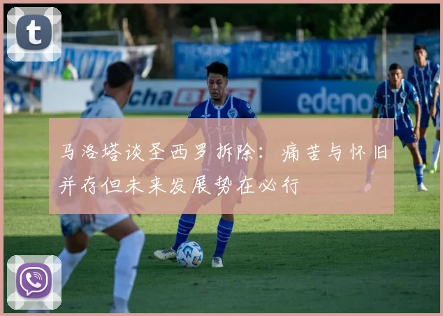 马洛塔谈圣西罗拆除：痛苦与怀旧并存但未来发展势在必行