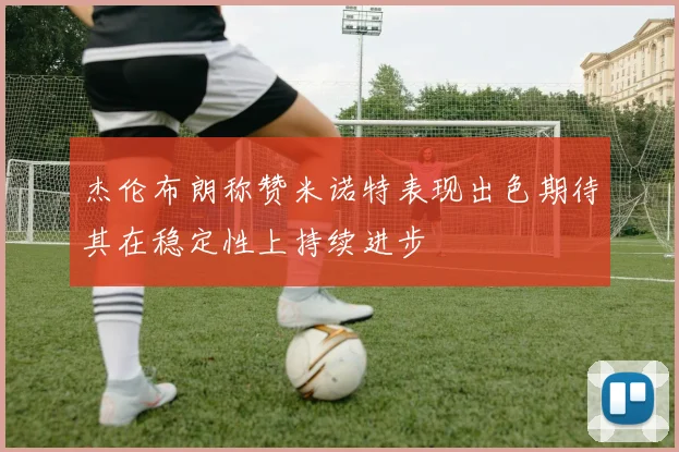 杰伦布朗称赞米诺特表现出色期待其在稳定性上持续进步