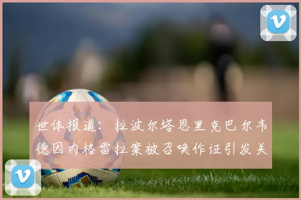 世体报道：拉波尔塔恩里克巴尔韦德因内格雷拉案被召唤作证引发关注