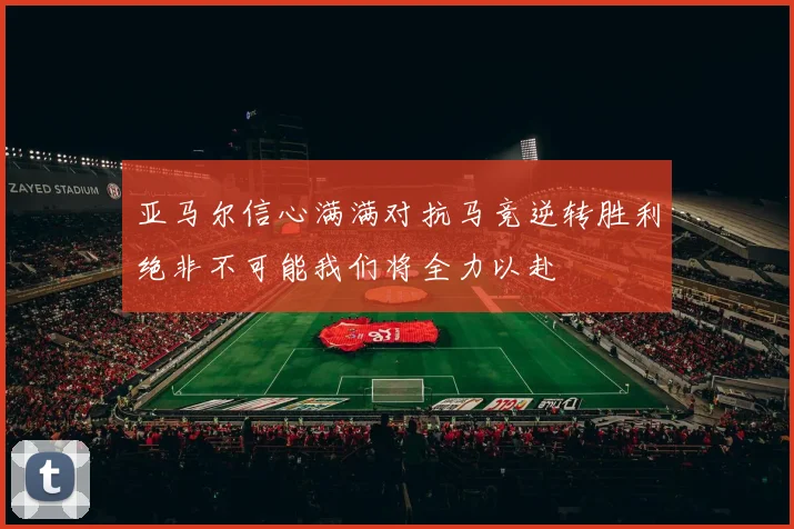亚马尔信心满满对抗马竞逆转胜利绝非不可能我们将全力以赴