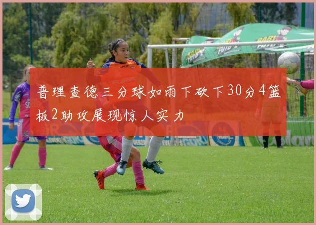 普理查德三分球如雨下砍下30分4篮板2助攻展现惊人实力